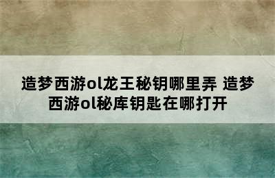 造梦西游ol龙王秘钥哪里弄 造梦西游ol秘库钥匙在哪打开